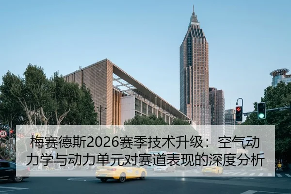 梅赛德斯2026赛季技术升级：空气动力学与动力单元对赛道表现的深度分析
