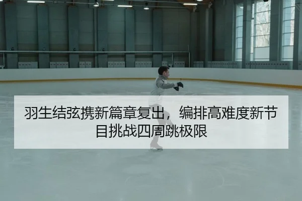 羽生结弦携新篇章复出，编排高难度新节目挑战四周跳极限