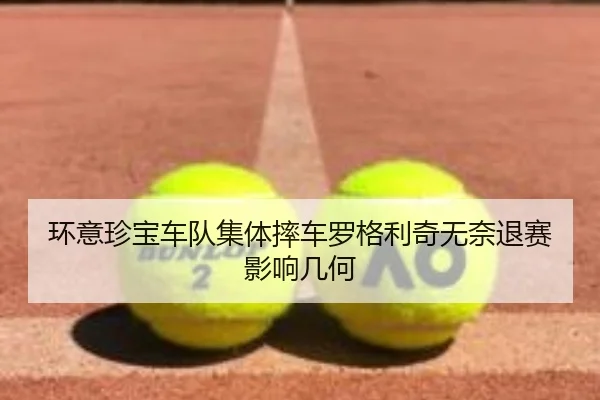 环意珍宝车队集体摔车罗格利奇无奈退赛影响几何