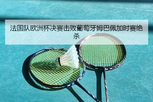 法国队欧洲杯决赛击败葡萄牙姆巴佩加时赛绝杀