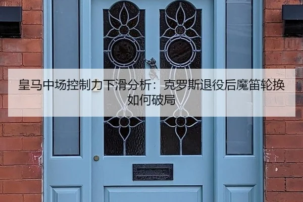 皇马中场控制力下滑分析：克罗斯退役后魔笛轮换如何破局