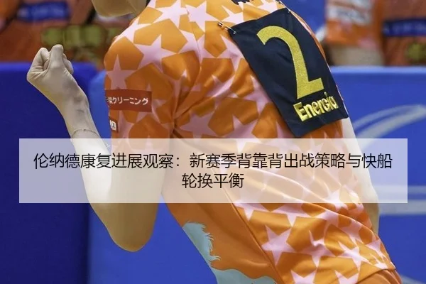 伦纳德康复进展观察：新赛季背靠背出战策略与快船轮换平衡